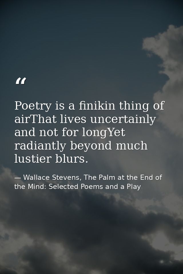 Poetry is a finikin thing of airThat lives uncertainly and not for longYet radiantly beyond much lustier blurs. — Wallace Stevens, The Palm at the End of the Mind: Selected Poems and a Play