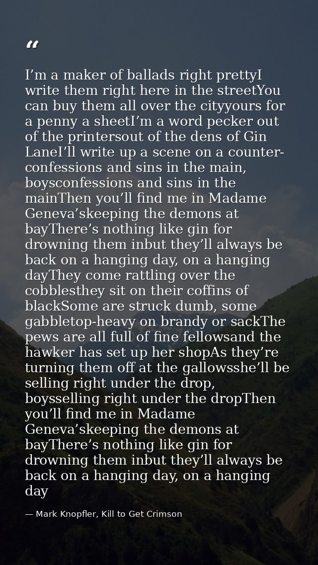 I’m a maker of ballads right prettyI write them right here in the streetYou can buy them all over the cityyours for a pe — Mark Knopfler, Kill to Get Crimson
