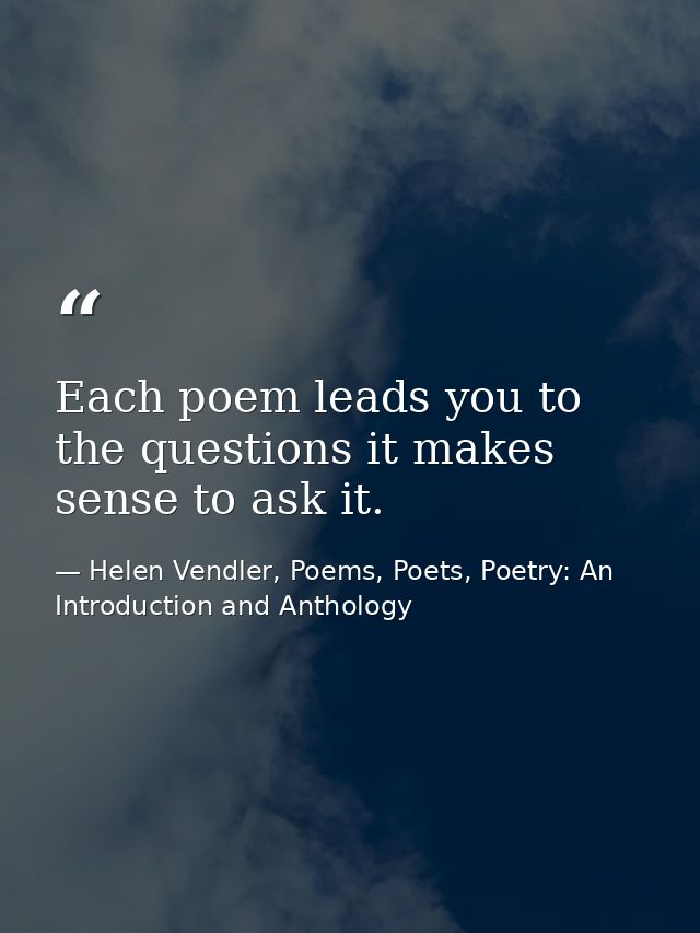 Each poem leads you to the questions it makes sense to ask it. — Helen Vendler, Poems, Poets, Poetry: An Introduction and Anthology