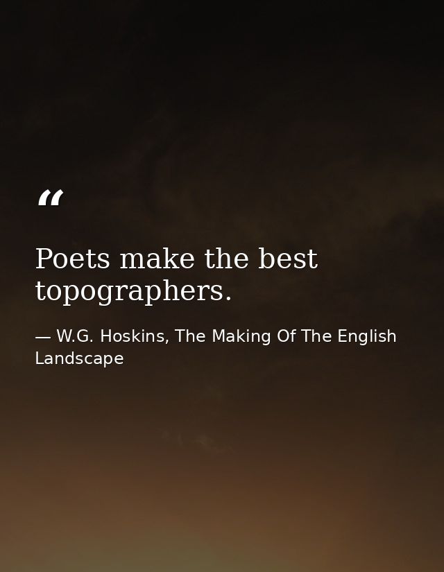 Poets make the best topographers. — W.G. Hoskins, The Making Of The English Landscape