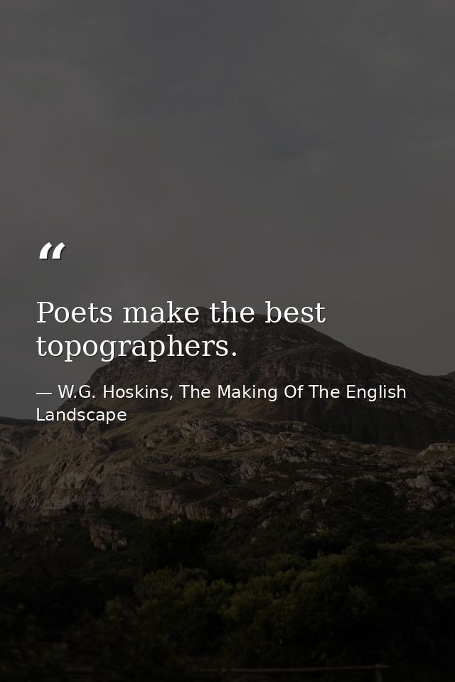 Poets make the best topographers. — W.G. Hoskins, The Making Of The English Landscape