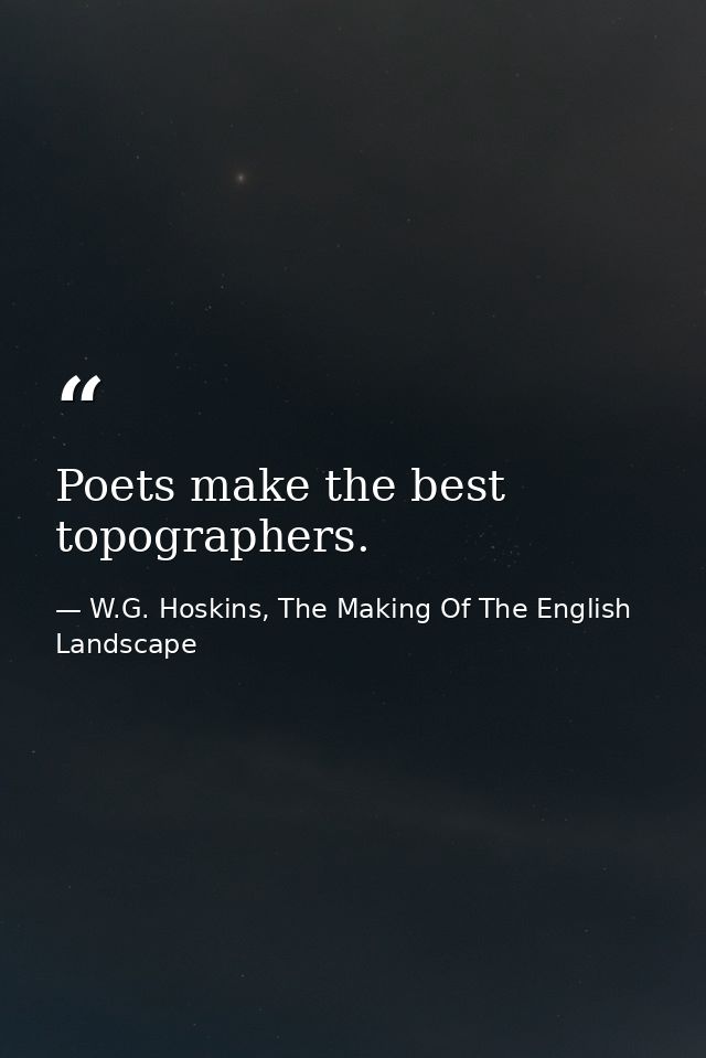 Poets make the best topographers. — W.G. Hoskins, The Making Of The English Landscape