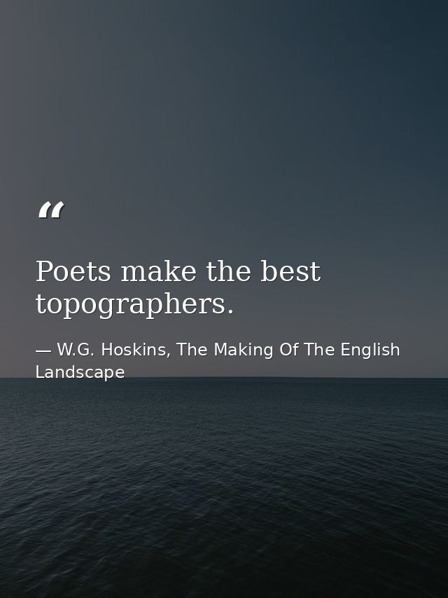 Poets make the best topographers. — W.G. Hoskins, The Making Of The English Landscape