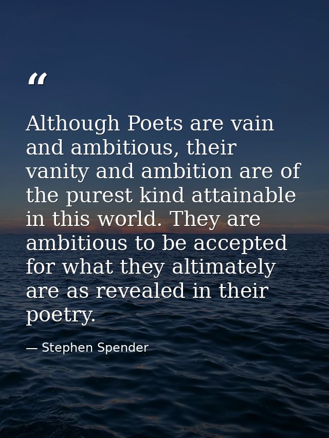 Although Poets are vain and ambitious, their vanity and ambition are of the purest kind attainable in this world. They a — Stephen Spender