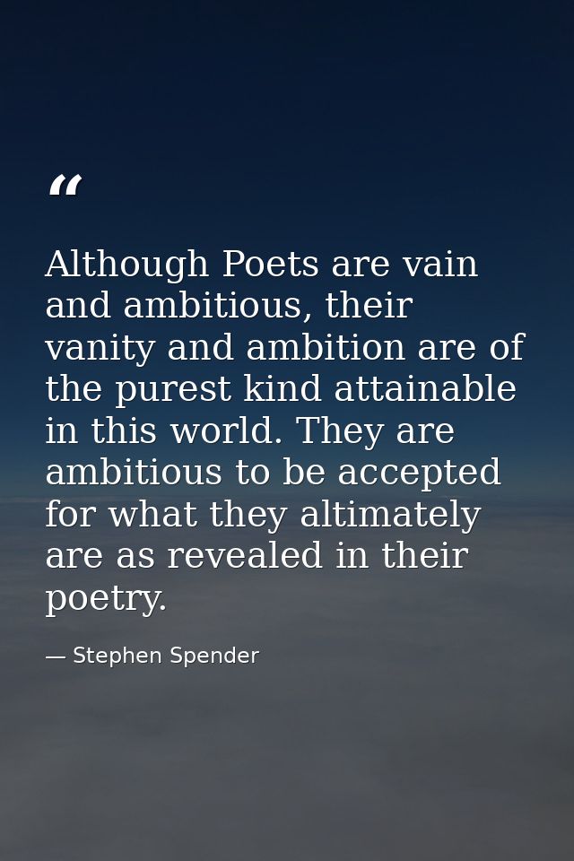 Although Poets are vain and ambitious, their vanity and ambition are of the purest kind attainable in this world. They a — Stephen Spender