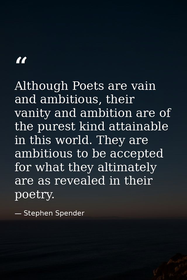 Although Poets are vain and ambitious, their vanity and ambition are of the purest kind attainable in this world. They a — Stephen Spender