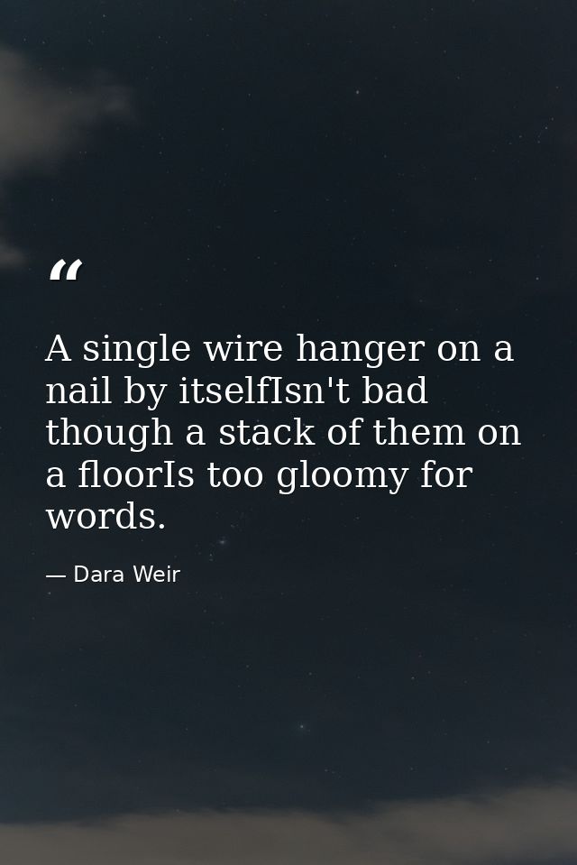 A single wire hanger on a nail by itselfIsn't bad though a stack of them on a floorIs too gloomy for words. — Dara Weir