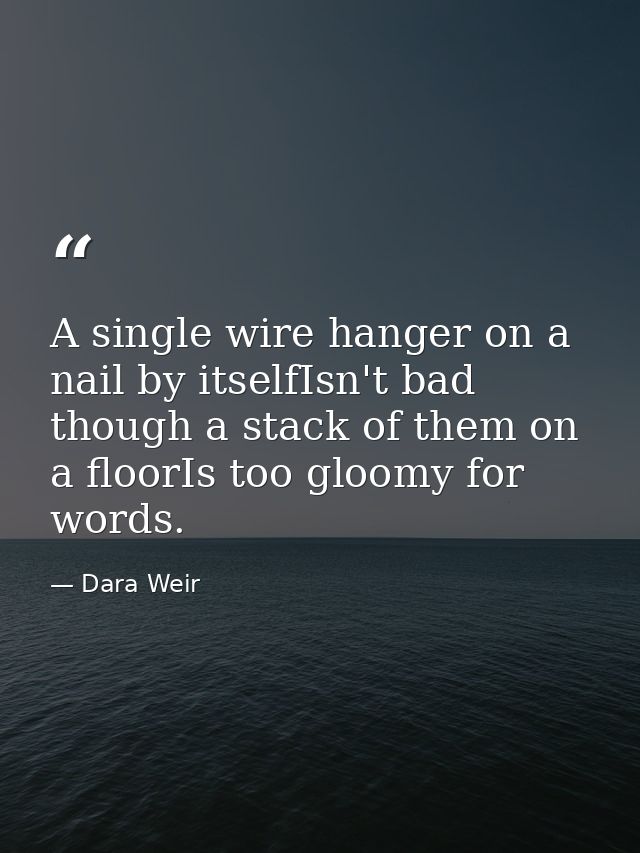 A single wire hanger on a nail by itselfIsn't bad though a stack of them on a floorIs too gloomy for words. — Dara Weir