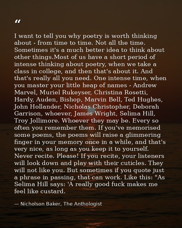I want to tell you why poetry is worth thinking about - from time to time. Not all the time. Sometimes it's a much bette — Nicholson Baker, The Anthologist