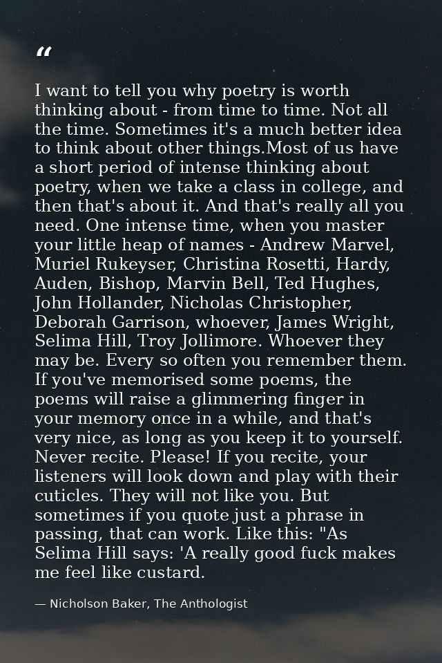 I want to tell you why poetry is worth thinking about - from time to time. Not all the time. Sometimes it's a much bette — Nicholson Baker, The Anthologist