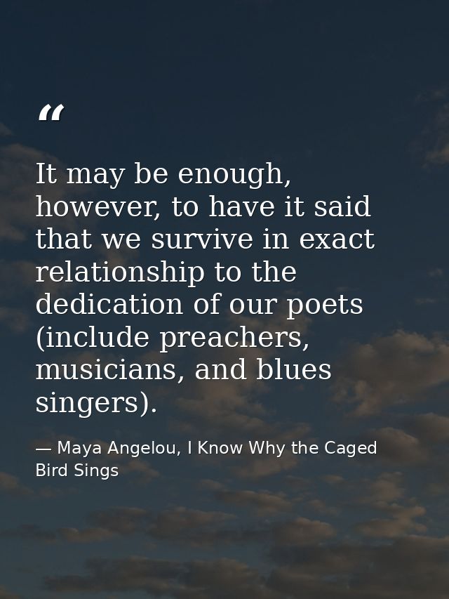 It may be enough, however, to have it said that we survive in exact relationship to the dedication of our poets (include — Maya Angelou, I Know Why the Caged Bird Sings