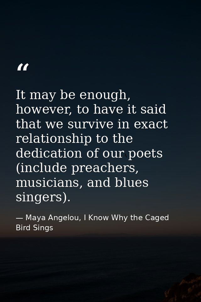 It may be enough, however, to have it said that we survive in exact relationship to the dedication of our poets (include — Maya Angelou, I Know Why the Caged Bird Sings