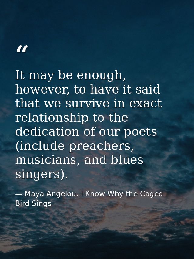 It may be enough, however, to have it said that we survive in exact relationship to the dedication of our poets (include — Maya Angelou, I Know Why the Caged Bird Sings