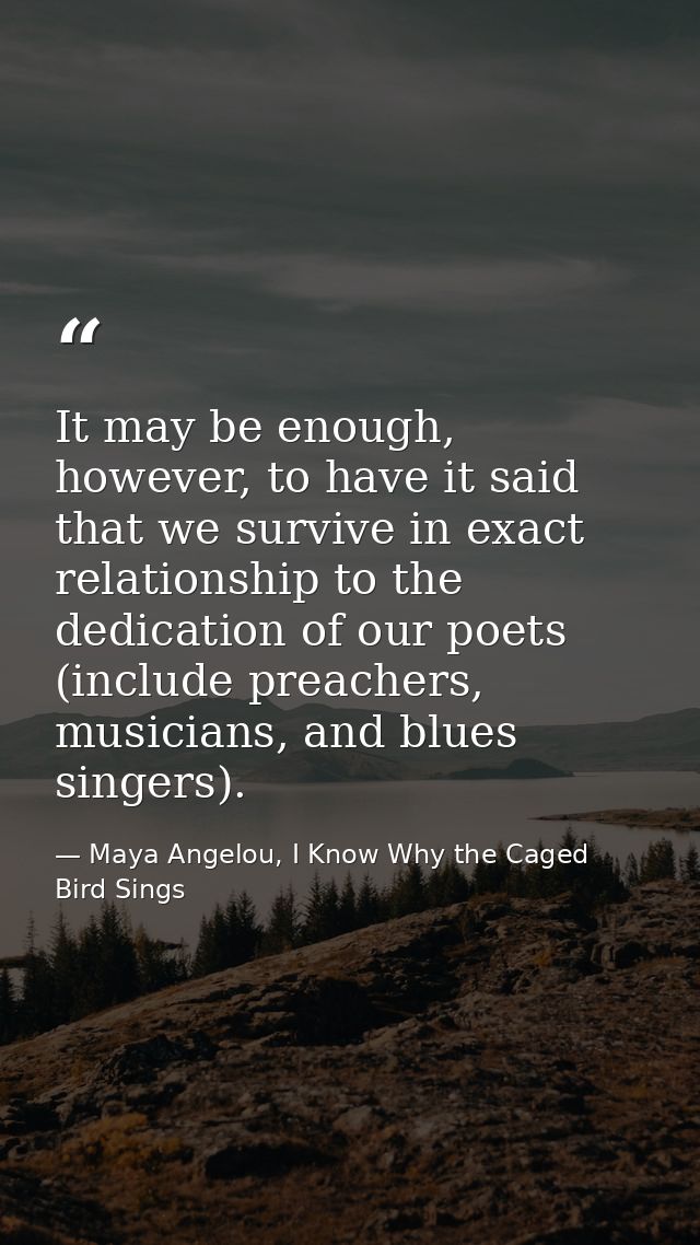 It may be enough, however, to have it said that we survive in exact relationship to the dedication of our poets (include — Maya Angelou, I Know Why the Caged Bird Sings