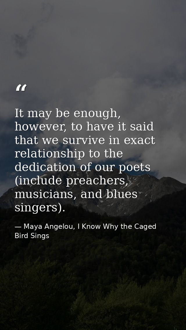 It may be enough, however, to have it said that we survive in exact relationship to the dedication of our poets (include — Maya Angelou, I Know Why the Caged Bird Sings