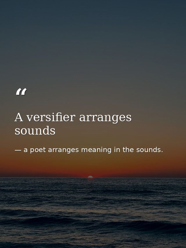 A versifier arranges sounds — a poet arranges meaning in the sounds.