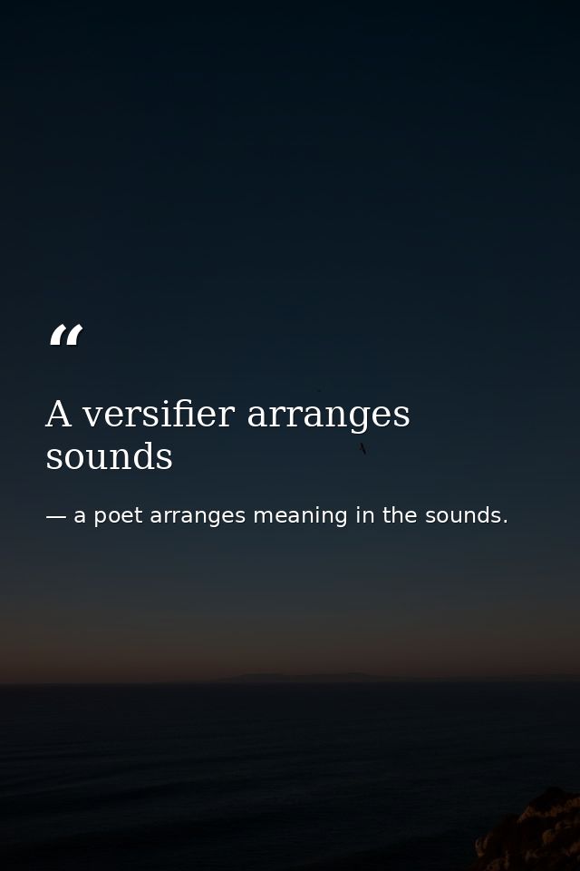 A versifier arranges sounds — a poet arranges meaning in the sounds.