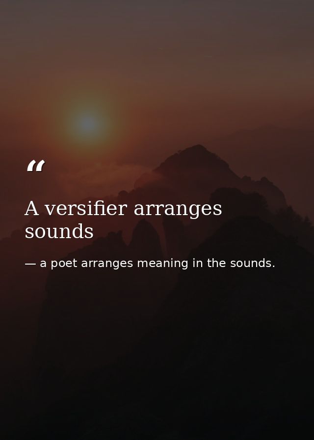 A versifier arranges sounds — a poet arranges meaning in the sounds.