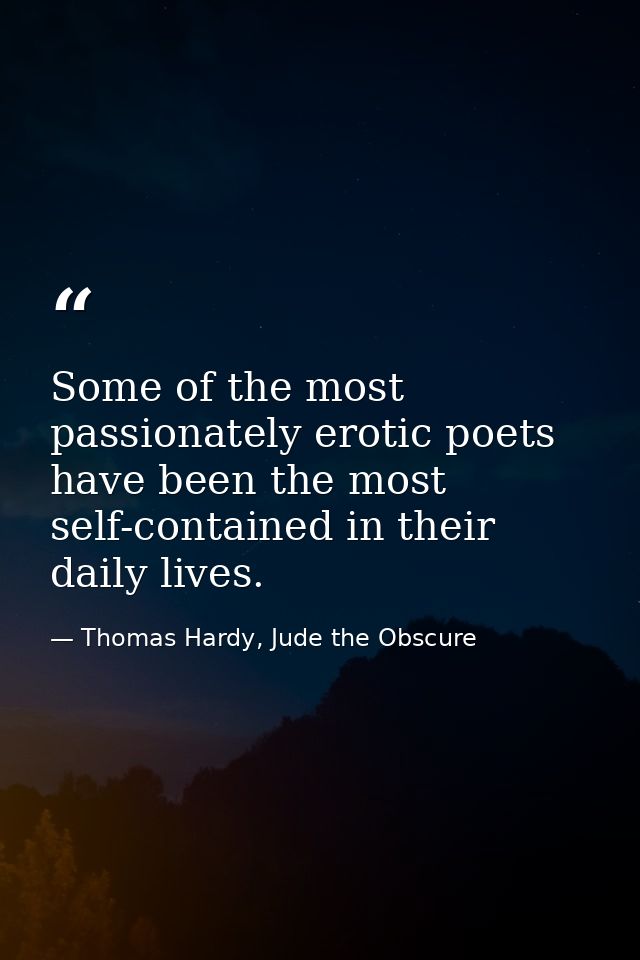 Some of the most passionately erotic poets have been the most self-contained in their daily lives. — Thomas Hardy, Jude the Obscure