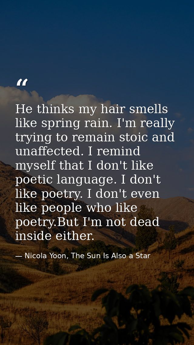 He thinks my hair smells like spring rain. I'm really trying to remain stoic and unaffected. I remind myself that I don' — Nicola Yoon, The Sun Is Also a Star