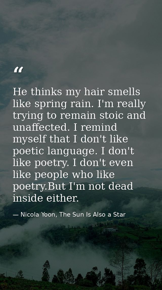 He thinks my hair smells like spring rain. I'm really trying to remain stoic and unaffected. I remind myself that I don' — Nicola Yoon, The Sun Is Also a Star