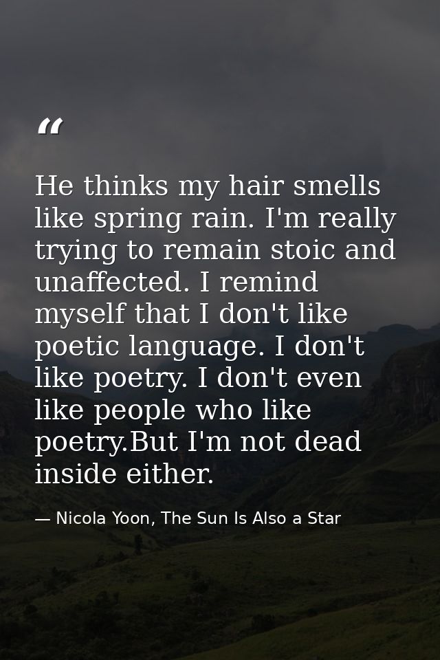 He thinks my hair smells like spring rain. I'm really trying to remain stoic and unaffected. I remind myself that I don' — Nicola Yoon, The Sun Is Also a Star