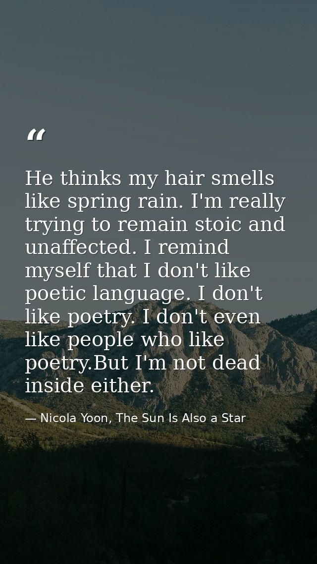 He thinks my hair smells like spring rain. I'm really trying to remain stoic and unaffected. I remind myself that I don' — Nicola Yoon, The Sun Is Also a Star