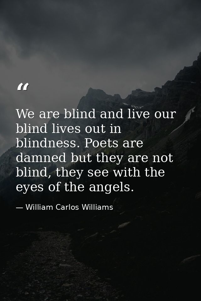 We are blind and live our blind lives out in blindness. Poets are damned but they are not blind, they see with the eyes  — William Carlos Williams
