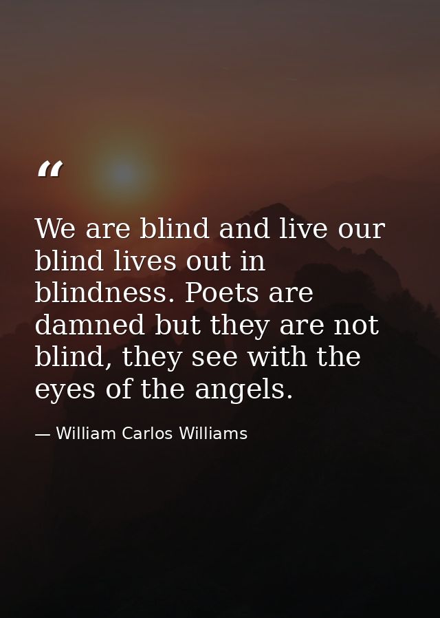 We are blind and live our blind lives out in blindness. Poets are damned but they are not blind, they see with the eyes  — William Carlos Williams