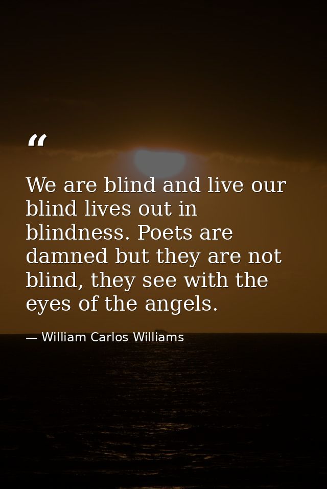 We are blind and live our blind lives out in blindness. Poets are damned but they are not blind, they see with the eyes  — William Carlos Williams