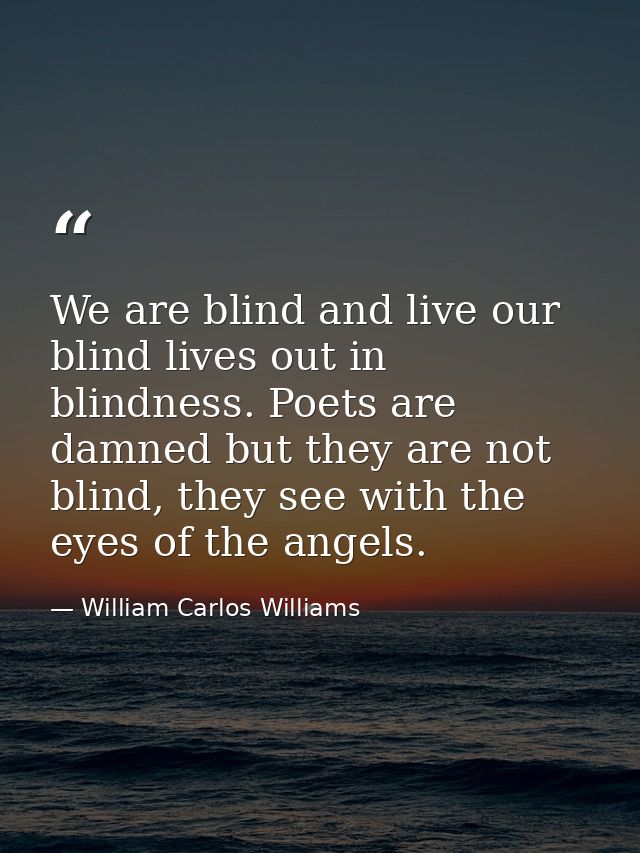 We are blind and live our blind lives out in blindness. Poets are damned but they are not blind, they see with the eyes  — William Carlos Williams