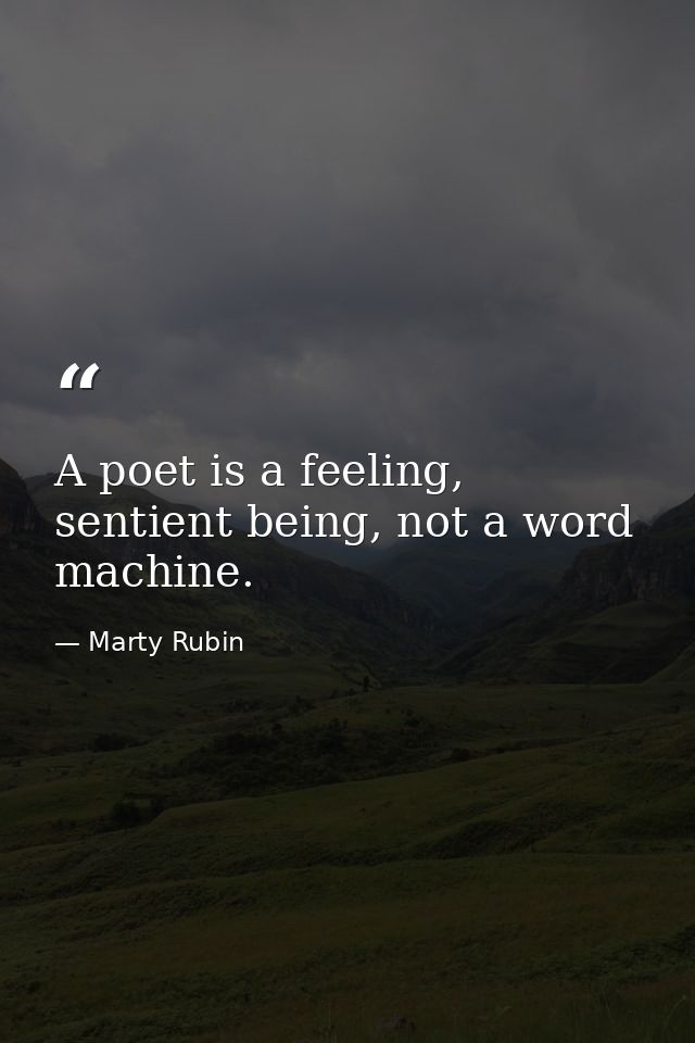 A poet is a feeling, sentient being, not a word machine. — Marty Rubin