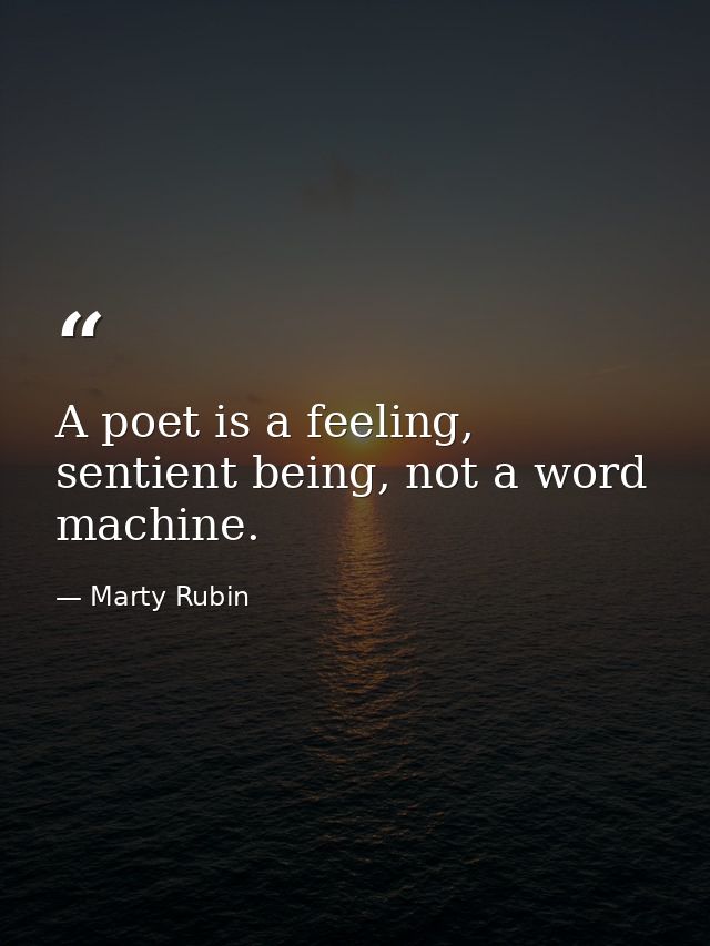 A poet is a feeling, sentient being, not a word machine. — Marty Rubin