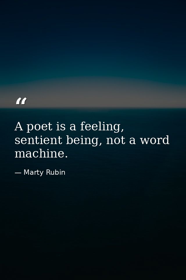 A poet is a feeling, sentient being, not a word machine. — Marty Rubin