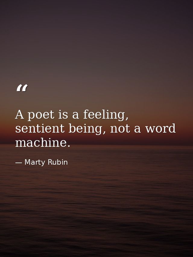A poet is a feeling, sentient being, not a word machine. — Marty Rubin