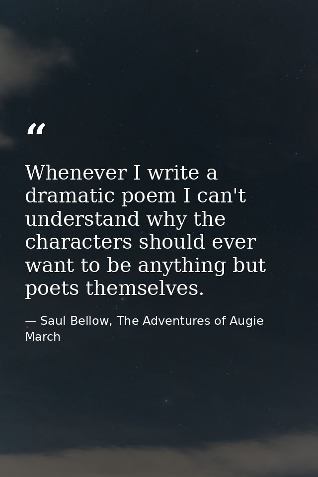 Whenever I write a dramatic poem I can't understand why the characters should ever want to be anything but poets themsel — Saul Bellow, The Adventures of Augie March