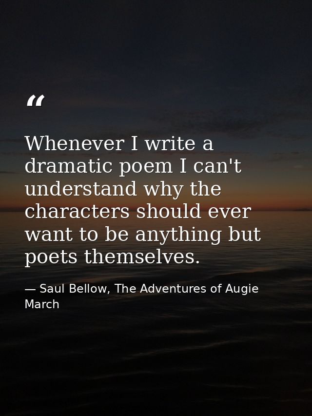 Whenever I write a dramatic poem I can't understand why the characters should ever want to be anything but poets themsel — Saul Bellow, The Adventures of Augie March