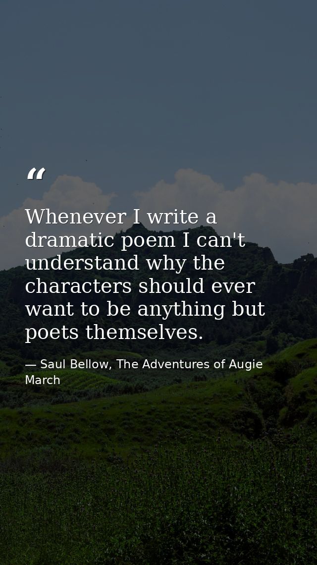 Whenever I write a dramatic poem I can't understand why the characters should ever want to be anything but poets themsel — Saul Bellow, The Adventures of Augie March