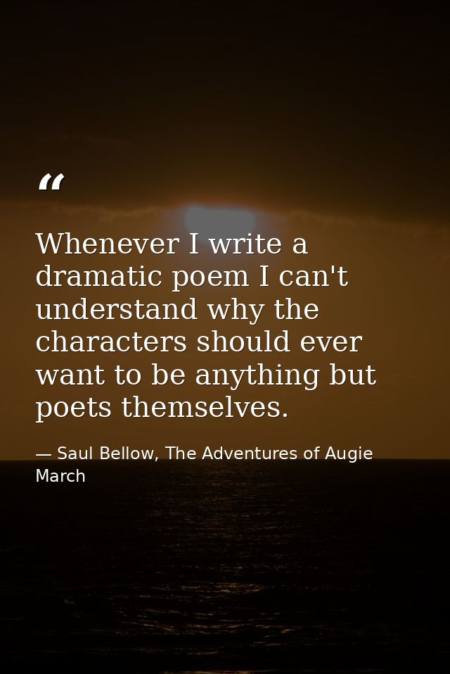 Whenever I write a dramatic poem I can't understand why the characters should ever want to be anything but poets themsel — Saul Bellow, The Adventures of Augie March