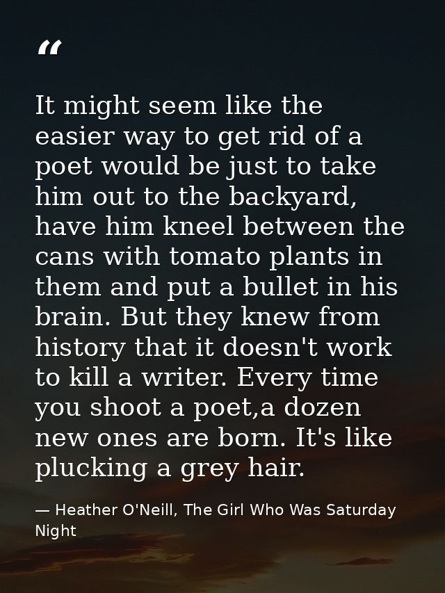 It might seem like the easier way to get rid of a poet would be just to take him out to the backyard, have him kneel bet — Heather O'Neill, The Girl Who Was Saturday Night