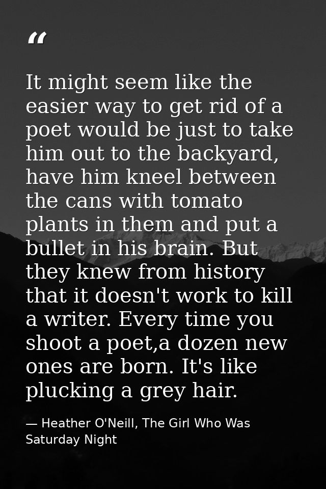 It might seem like the easier way to get rid of a poet would be just to take him out to the backyard, have him kneel bet — Heather O'Neill, The Girl Who Was Saturday Night