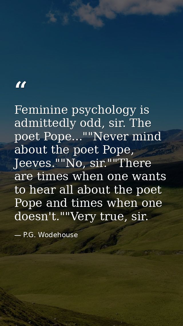 Feminine psychology is admittedly odd, sir. The poet Pope...""Never mind about the poet Pope, Jeeves.""No, sir.""There a — P.G. Wodehouse