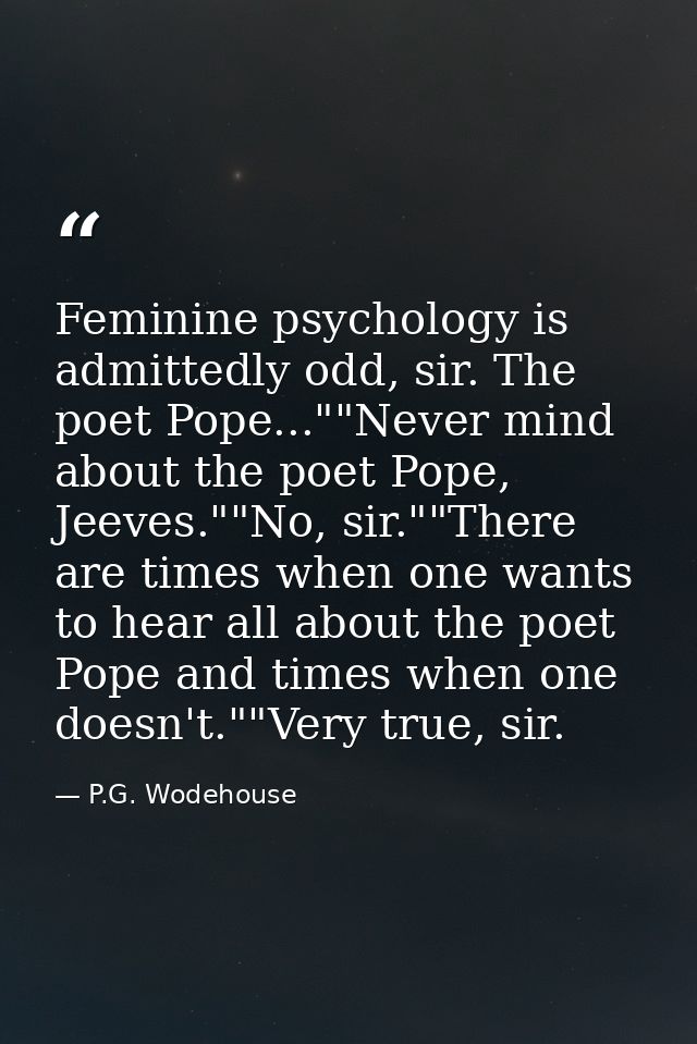 Feminine psychology is admittedly odd, sir. The poet Pope...""Never mind about the poet Pope, Jeeves.""No, sir.""There a — P.G. Wodehouse
