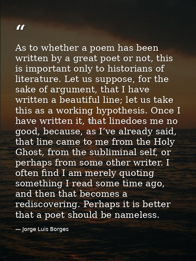 As to whether a poem has been written by a great poet or not, this is important only to historians of literature. Let us — Jorge Luis Borges