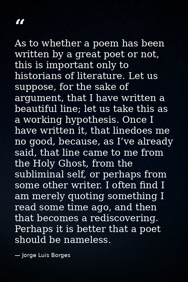As to whether a poem has been written by a great poet or not, this is important only to historians of literature. Let us — Jorge Luis Borges