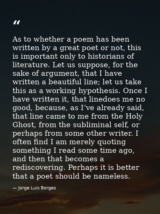 As to whether a poem has been written by a great poet or not, this is important only to historians of literature. Let us — Jorge Luis Borges