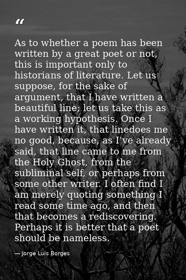 As to whether a poem has been written by a great poet or not, this is important only to historians of literature. Let us — Jorge Luis Borges