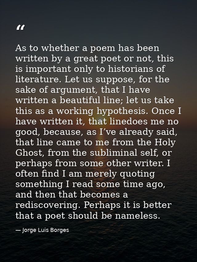As to whether a poem has been written by a great poet or not, this is important only to historians of literature. Let us — Jorge Luis Borges
