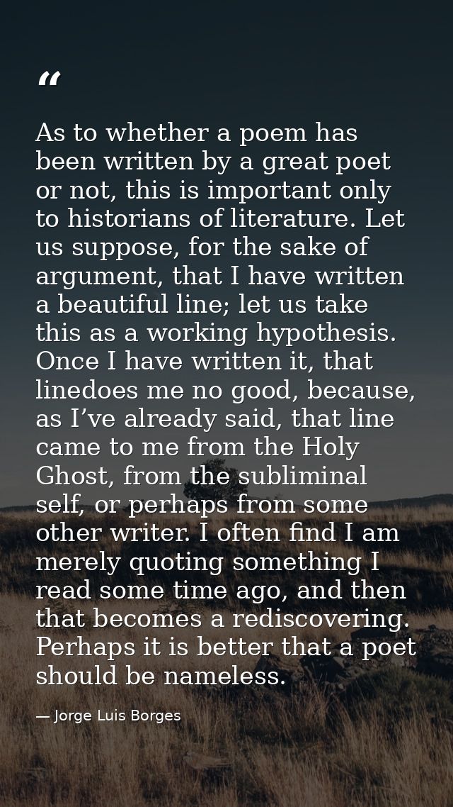 As to whether a poem has been written by a great poet or not, this is important only to historians of literature. Let us — Jorge Luis Borges