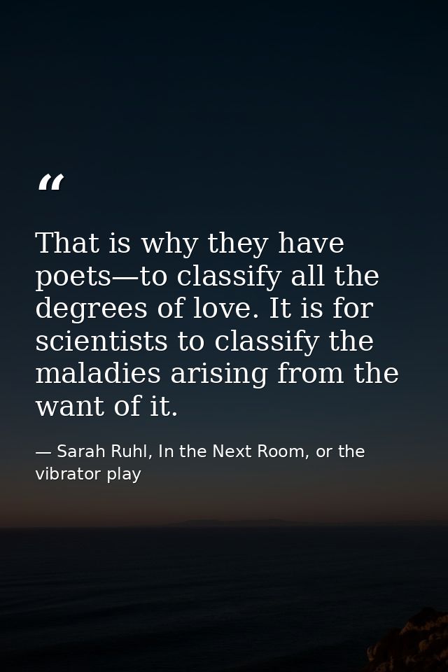 That is why they have poets—to classify all the degrees of love. It is for scientists to classify the maladies arising f — Sarah Ruhl, In the Next Room, or the vibrator play